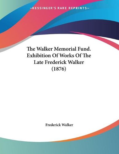 Cover image for The Walker Memorial Fund. Exhibition of Works of the Late Frederick Walker (1876)