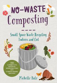 Cover image for No-Waste Composting: Small-Space Waste Recycling, Indoors and Out. Plus, 10 projects to repurpose household items into compost-making machines