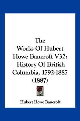 Cover image for The Works of Hubert Howe Bancroft V32: History of British Columbia, 1792-1887 (1887)