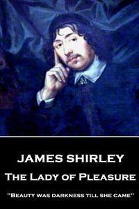 Cover image for James Shirley - The Lady of Pleasure: Beauty was darkness till she came