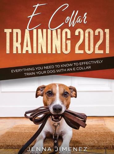 Cover image for E Collar Training 2021: Everything You Need to Know to Effectively Train Your Dog with an E Collar: Everything You Need to Know to Effectively Train Your Dog with an E Collar