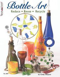 Cover image for Bottle Art: Dazzling Craft Projects from Upcycled Glass
