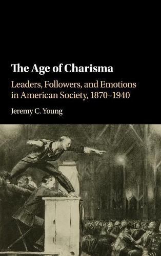 Cover image for The Age of Charisma: Leaders, Followers, and Emotions in American Society, 1870-1940