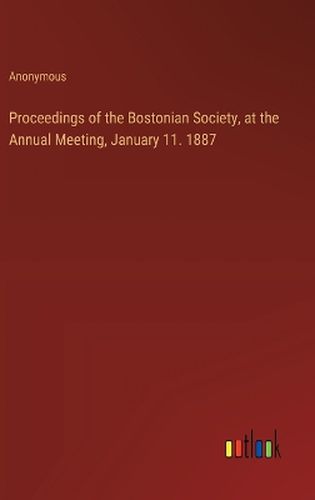 Proceedings of the Bostonian Society, at the Annual Meeting, January 11. 1887