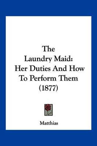 Cover image for The Laundry Maid: Her Duties and How to Perform Them (1877)