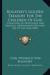 Cover image for Bogatsky's Golden Treasury for the Children of God: Consisting of Devotional and Practical Observations for Every Day of the Year (1870)