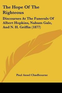Cover image for The Hope of the Righteous: Discourses at the Funerals of Albert Hopkins, Nahum Gale, and N. H. Griffin (1877)