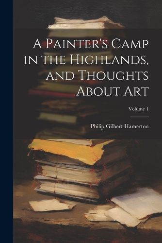 A Painter's Camp in the Highlands, and Thoughts About Art; Volume 1