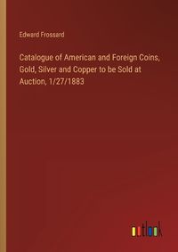 Cover image for Catalogue of American and Foreign Coins, Gold, Silver and Copper to be Sold at Auction, 1/27/1883