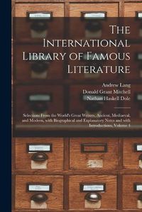 Cover image for The International Library of Famous Literature: Selections From the World's Great Writers, Ancient, Mediaeval, and Modern, With Biographical and Explanatory Notes and With Introductions, Volume 4