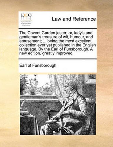 Cover image for The Covent Garden Jester; Or, Lady's and Gentleman's Treasure of Wit, Humour, and Amusement; ... Being the Most Excellent Collection Ever Yet Published in the English Language. by the Earl of Funsborough. a New Edition, Greatly Improved.