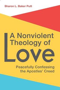 Cover image for A Nonviolent Theology of Love: Peacefully Confessing the Apostles Creed