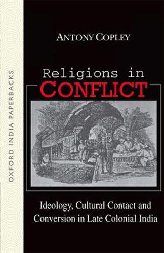 Religions in Conflict: Ideology, Cultural Contact and Conversion in Late Colonial India