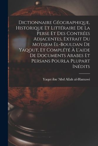 Cover image for Dictionnaire geographique, historique et litteraire de la Perse et des contrees adjacentes, extrait du Mo'djem el-bouldan de Yaqout, et complete a l'aide de documents arabes et persans pourla plupart inedits