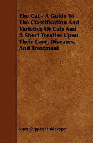 Cover image for The Cat - A Guide to the Classification and Varieties of Cats and a Short Treatise Upon Their Care, Diseases, and Treatment