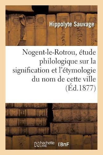 Nogent-Le-Rotrou, Etude Philologique Sur La Signification Et l'Etymologie Du Nom de Cette Ville