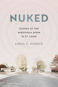 Cover image for Nuked: Echoes of the Hiroshima Bomb in St. Louis