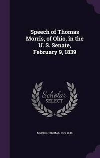 Cover image for Speech of Thomas Morris, of Ohio, in the U. S. Senate, February 9, 1839