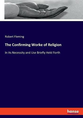 Cover image for The Confirming Worke of Religion: In its Necessity and Use Briefly Held Forth