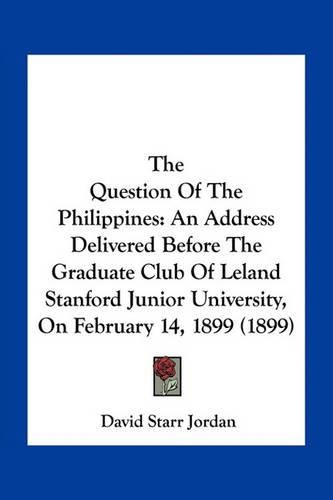 The Question of the Philippines: An Address Delivered Before the Graduate Club of Leland Stanford Junior University, on February 14, 1899 (1899)