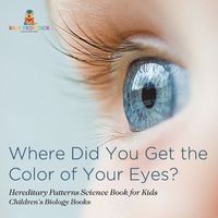 Cover image for Where Did You Get the Color of Your Eyes? - Hereditary Patterns Science Book for Kids Children's Biology Books