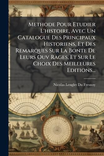 Cover image for Methode Pour Etudier L'Histoire, Avec Un Catalogue Des Principaux Historiens, Et Des Remarques Sur La Bonte de Leurs Ouv Rages, Et Sur Le Choix Des Meilleures Editions...