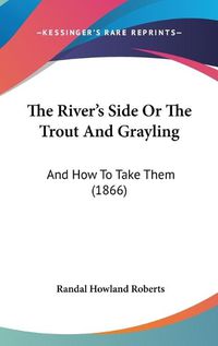 Cover image for The River's Side or the Trout and Grayling: And How to Take Them (1866)