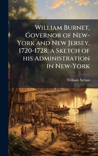 Cover image for William Burnet, Governor of New-York and New Jersey, 1720-1728; a Sketch of his Administration in New-York