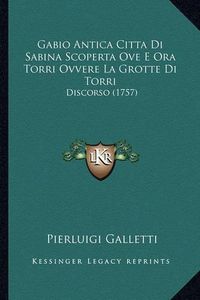 Cover image for Gabio Antica Citta Di Sabina Scoperta Ove E Ora Torri Ovvere La Grotte Di Torri: Discorso (1757)