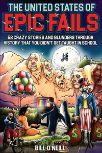 Cover image for The United States of Epic Fails: 52 Crazy Stories And Blunders Through History That You Didn't Get Taught In School