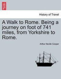 Cover image for A Walk to Rome. Being a Journey on Foot of 741 Miles, from Yorkshire to Rome.