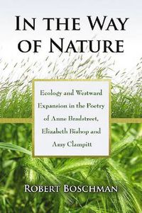 Cover image for In the Way of Nature: Ecology and Westward Expansion in the Poetry of Anne Bradstreet, Elizabeth Bishop and Amy Clampitt