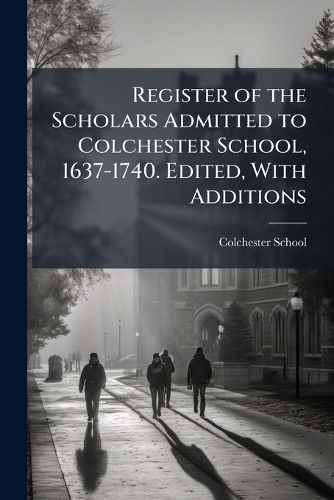 Cover image for Register of the Scholars Admitted to Colchester School, 1637-1740. Edited, with Additions: By J. H. Round ... from the Transcript by the REV. C. L. Acland ...