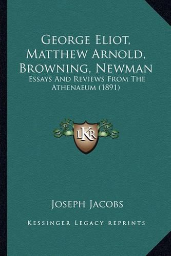 George Eliot, Matthew Arnold, Browning, Newman George Eliot, Matthew Arnold, Browning, Newman: Essays and Reviews from the Athenaeum (1891) Essays and Reviews from the Athenaeum (1891)