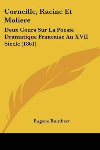 Corneille, Racine Et Moliere: Deux Cours Sur La Poesie Dramatique Francaise Au XVII Siecle (1861)