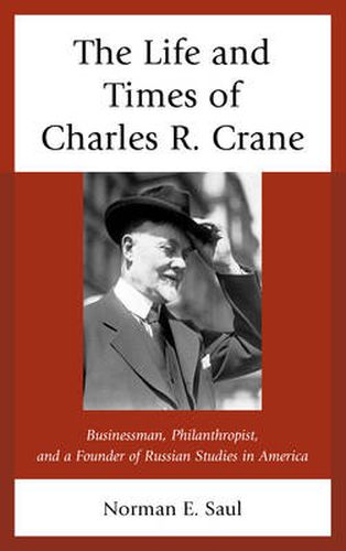 The Life and Times of Charles R. Crane, 1858-1939: American Businessman, Philanthropist, and a Founder of Russian Studies in America