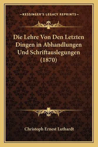 Die Lehre Von Den Letzten Dingen in Abhandlungen Und Schriftauslegungen (1870)