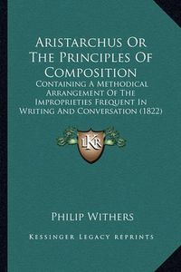 Cover image for Aristarchus or the Principles of Composition: Containing a Methodical Arrangement of the Improprieties Frequent in Writing and Conversation (1822)