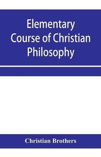 Cover image for Elementary course of Christian philosophy: based on the principles of the best scholastic authors