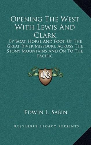 Opening the West with Lewis and Clark: By Boat, Horse and Foot, Up the Great River Missouri, Across the Stony Mountains and on to the Pacific