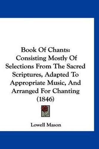 Cover image for Book of Chants: Consisting Mostly of Selections from the Sacred Scriptures, Adapted to Appropriate Music, and Arranged for Chanting (1846)