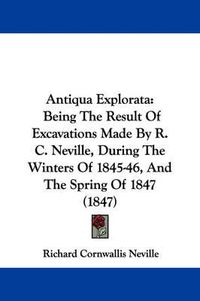 Cover image for Antiqua Explorata: Being The Result Of Excavations Made By R. C. Neville, During The Winters Of 1845-46, And The Spring Of 1847 (1847)