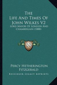 Cover image for The Life and Times of John Wilkes V2: Lord Mayor of London and Chamberlain (1888)