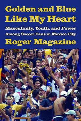 Cover image for Golden and Blue Like My Heart: Masculinity, Youth, and Power Among Soccer Fans in Mexico City