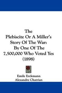 Cover image for The Plebiscite or a Miller's Story of the War: By One of the 7,500,000 Who Voted Yes (1898)