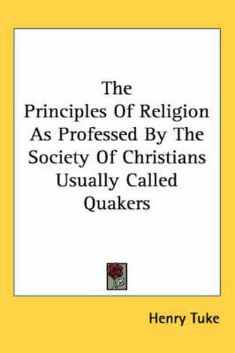 Cover image for The Principles Of Religion As Professed By The Society Of Christians Usually Called Quakers