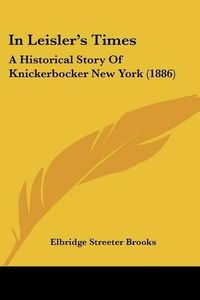 Cover image for In Leisler's Times: A Historical Story of Knickerbocker New York (1886)