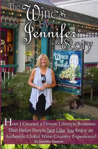 Cover image for The Wines by Jennifer(R) Story: How I Turned My Love of Food, Wine and Travel into a Dream Lifestyle Business, and How You Can Too!