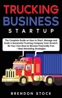 Cover image for Trucking Business Startup: The Complete Guide to Start and Scale a Successful Trucking Company from Scratch. Be Your Own Boss and Become a 6 Figures Entrepreneur + Best Marketing Tips