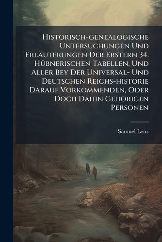 Cover image for Historisch-Genealogische Untersuchungen Und Erl Uterungen Der Erstern 34. H Bnerischen Tabellen, Und Aller Bey Der Universal- Und Deutschen Reichs-Historie Darauf Vorkommenden, Oder Doch Dahin Geh Rigen Personen...